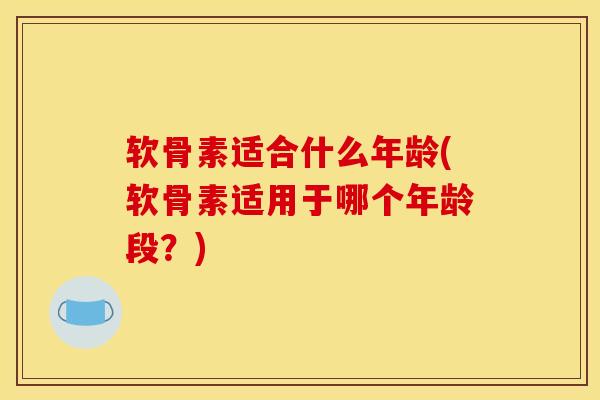 软骨素适合什么年龄(软骨素适用于哪个年龄段？)