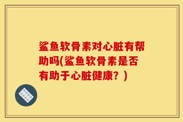 鲨鱼软骨素对有帮助吗(鲨鱼软骨素是否有助于健康?) 鲨鱼软骨素对有帮助吗(鲨鱼软骨素是否有助于健康?)
