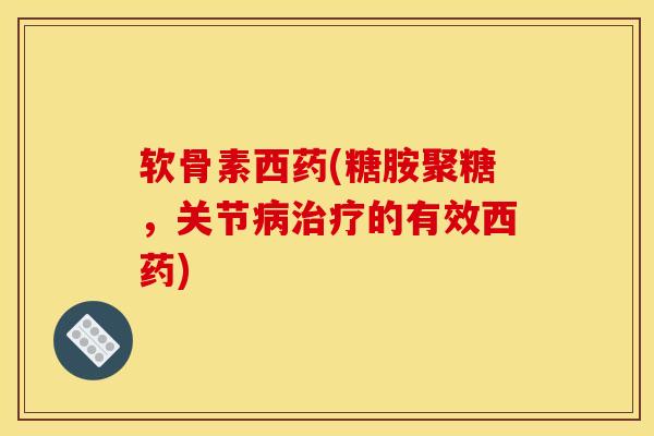 软骨素西药(糖胺聚糖,关节的有效西药) 软骨素西药(糖胺聚糖,关节的有效西药)