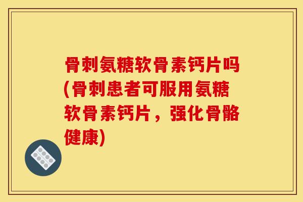氨糖软骨素钙片吗(患者可服用氨糖软骨素钙片,强化骨骼健康) 氨糖软骨素钙片吗(患者可服用氨糖软骨素钙片,强化骨骼健康)