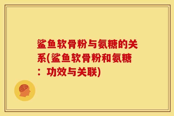 鲨鱼软骨粉与氨糖的关系(鲨鱼软骨粉和氨糖：功效与关联)