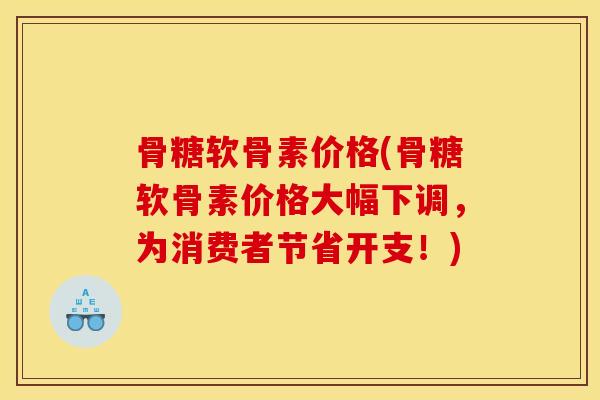 骨糖软骨素价格(骨糖软骨素价格大幅下调,为消费者节省开支!) 骨糖软骨素价格(骨糖软骨素价格大幅下调,为消费者节省开支!)