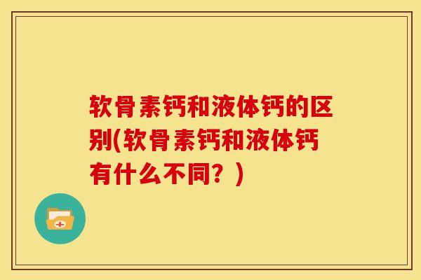软骨素钙和液体钙的区别(软骨素钙和液体钙有什么不同?) 软骨素钙和液体钙的区别(软骨素钙和液体钙有什么不同?)