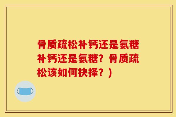 补钙还是氨糖补钙还是氨糖？该如何抉择？)