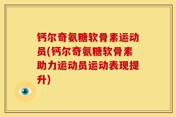 钙尔奇氨糖软骨素运动员(钙尔奇氨糖软骨素助力运动员运动表现提升)