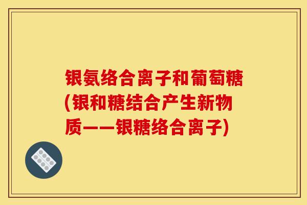 银氨络合离子和葡萄糖(银和糖结合产生新物质——银糖络合离子) 银氨络合离子和葡萄糖(银和糖结合产生新物质——银糖络合离子)