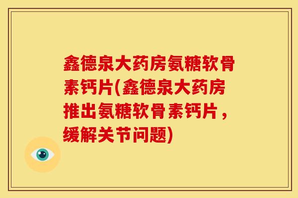 鑫德泉大药房氨糖软骨素钙片(鑫德泉大药房推出氨糖软骨素钙片,缓解关节问题) 鑫德泉大药房氨糖软骨素钙片(鑫德泉大药房推出氨糖软骨素钙片,缓解关节问题)