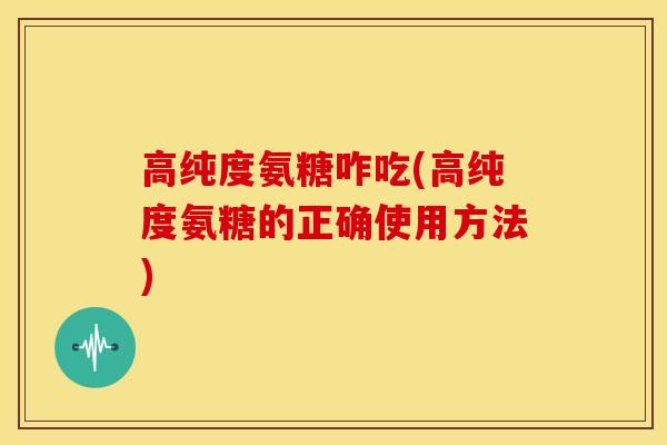 高纯度氨糖咋吃(高纯度氨糖的正确使用方法) 高纯度氨糖咋吃(高纯度氨糖的正确使用方法)