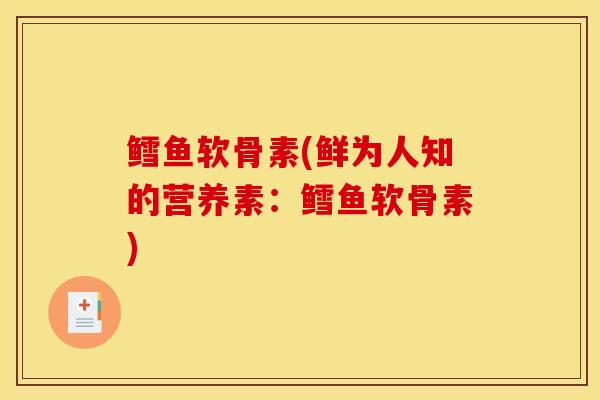 鳕鱼软骨素(鲜为人知的营养素：鳕鱼软骨素)