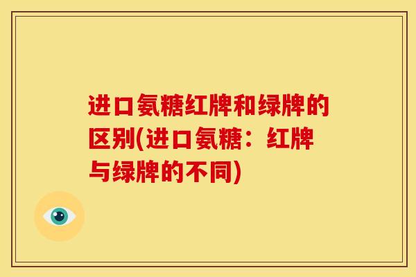 进口氨糖红牌和绿牌的区别(进口氨糖:红牌与绿牌的不同) 进口氨糖红牌和绿牌的区别(进口氨糖:红牌与绿牌的不同)