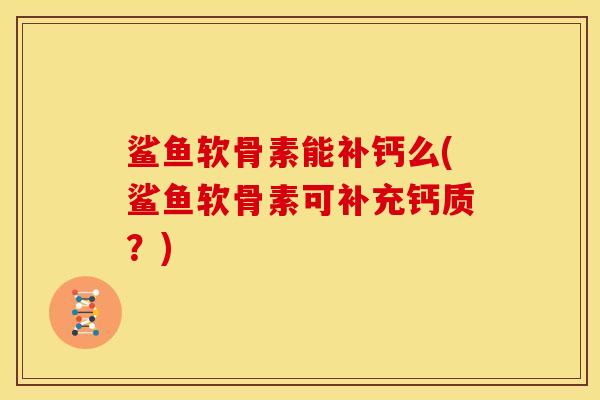 鲨鱼软骨素能补钙么(鲨鱼软骨素可补充钙质?) 鲨鱼软骨素能补钙么(鲨鱼软骨素可补充钙质?)