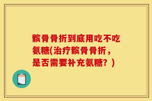 髌骨到底用吃不吃氨糖(髌骨，是否需要补充氨糖？)