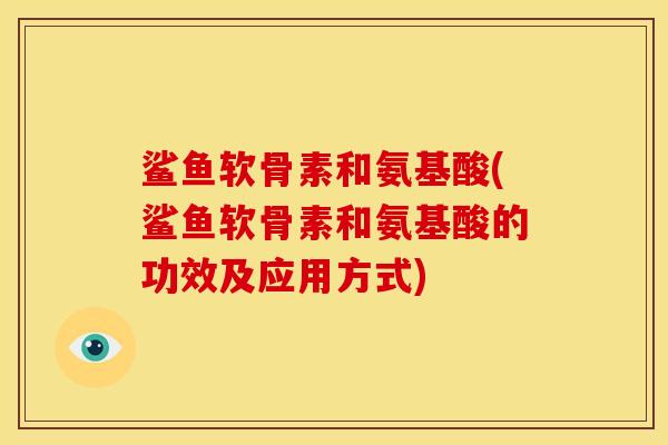 鲨鱼软骨素和氨基酸(鲨鱼软骨素和氨基酸的功效及应用方式) 鲨鱼软骨素和氨基酸(鲨鱼软骨素和氨基酸的功效及应用方式)