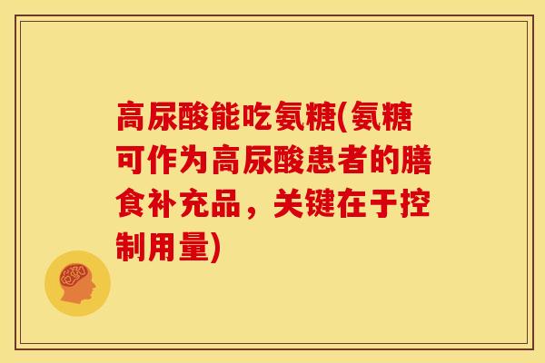 高尿酸能吃氨糖(氨糖可作为高尿酸患者的膳食补充品,关键在于控制用量) 高尿酸能吃氨糖(氨糖可作为高尿酸患者的膳食补充品,关键在于控制用量)