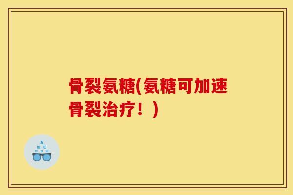 骨裂氨糖(氨糖可加速骨裂!) 骨裂氨糖(氨糖可加速骨裂!)