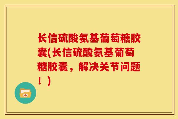 长信硫酸氨基葡萄糖胶囊(长信硫酸氨基葡萄糖胶囊,解决关节问题!) 长信硫酸氨基葡萄糖胶囊(长信硫酸氨基葡萄糖胶囊,解决关节问题!)