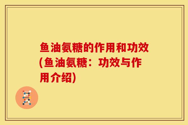 鱼油氨糖的作用和功效(鱼油氨糖:功效与作用介绍) 鱼油氨糖的作用和功效(鱼油氨糖:功效与作用介绍)