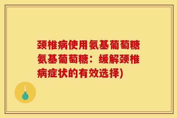 颈椎使用氨基葡萄糖氨基葡萄糖:缓解颈椎症状的有效选择) 颈椎使用氨基葡萄糖氨基葡萄糖:缓解颈椎症状的有效选择)
