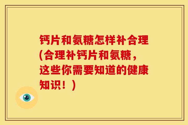 钙片和氨糖怎样补合理(合理补钙片和氨糖，这些你需要知道的健康知识！)