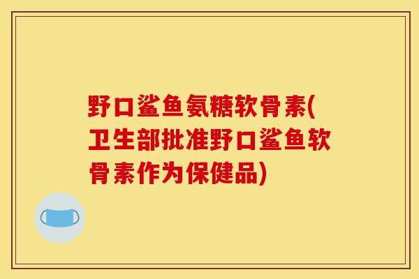 野口鲨鱼氨糖软骨素(卫生部批准野口鲨鱼软骨素作为保健品) 野口鲨鱼氨糖软骨素(卫生部批准野口鲨鱼软骨素作为保健品)