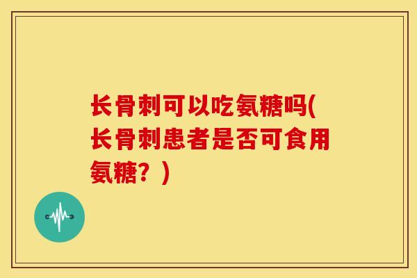 长可以吃氨糖吗(长患者是否可食用氨糖？)