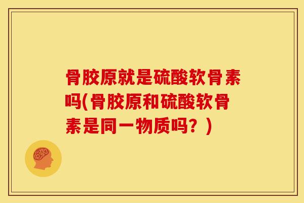 骨胶原就是硫酸软骨素吗(骨胶原和硫酸软骨素是同一物质吗？)