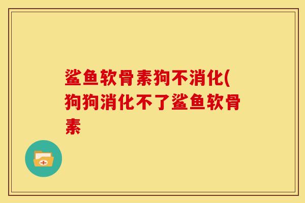 鲨鱼软骨素狗不消化(狗狗消化不了鲨鱼软骨素