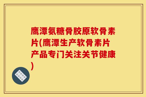 鹰潭氨糖骨胶原软骨素片(鹰潭生产软骨素片产品专门关注关节健康) 鹰潭氨糖骨胶原软骨素片(鹰潭生产软骨素片产品专门关注关节健康)