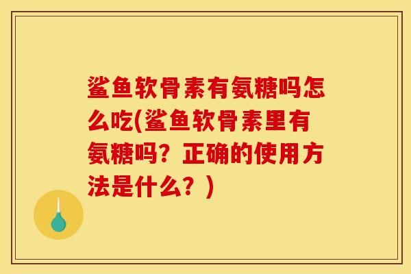 鲨鱼软骨素有氨糖吗怎么吃(鲨鱼软骨素里有氨糖吗?正确的使用方法是什么?) 鲨鱼软骨素有氨糖吗怎么吃(鲨鱼软骨素里有氨糖吗?正确的使用方法是什么?)