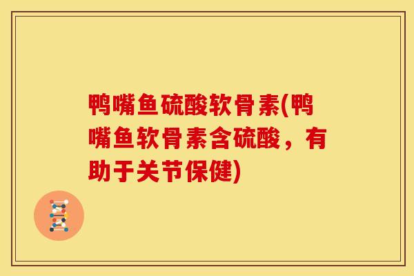 鸭嘴鱼硫酸软骨素(鸭嘴鱼软骨素含硫酸，有助于关节保健)