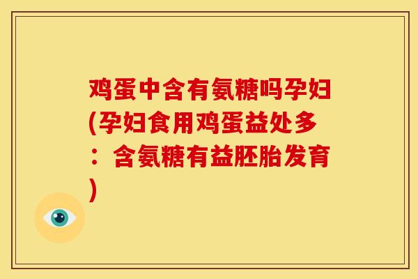 鸡蛋中含有氨糖吗孕妇(孕妇食用鸡蛋益处多：含氨糖有益胚胎发育)