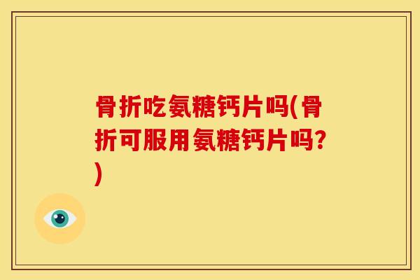 吃氨糖钙片吗(可服用氨糖钙片吗?) 吃氨糖钙片吗(可服用氨糖钙片吗?)