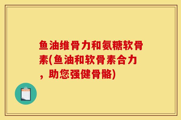 鱼油维骨力和氨糖软骨素(鱼油和软骨素合力,助您强健骨骼) 鱼油维骨力和氨糖软骨素(鱼油和软骨素合力,助您强健骨骼)
