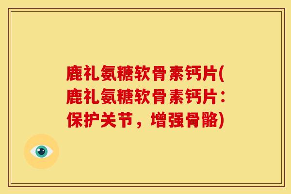 鹿礼氨糖软骨素钙片(鹿礼氨糖软骨素钙片：保护关节，增强骨骼)