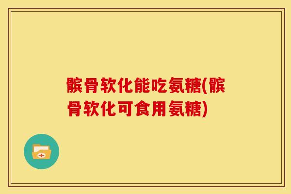 髌骨软化能吃氨糖(髌骨软化可食用氨糖) 髌骨软化能吃氨糖(髌骨软化可食用氨糖)