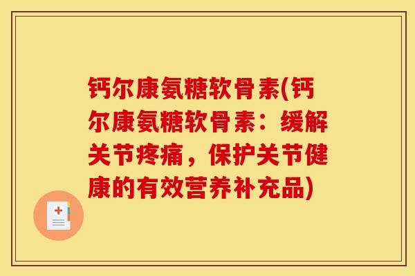 钙尔康氨糖软骨素(钙尔康氨糖软骨素：缓解关节，保护关节健康的有效营养补充品)