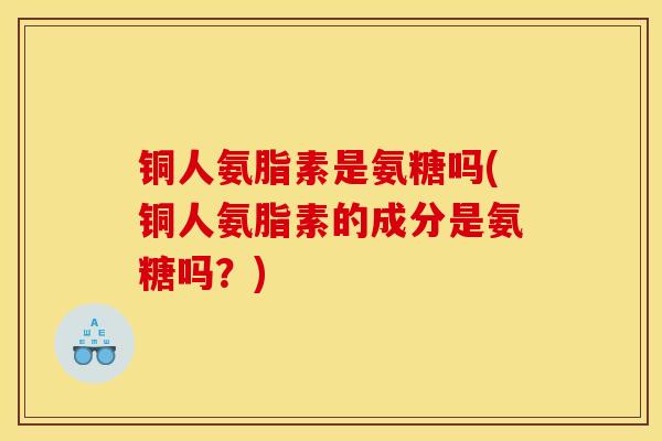 铜人氨脂素是氨糖吗(铜人氨脂素的成分是氨糖吗?) 铜人氨脂素是氨糖吗(铜人氨脂素的成分是氨糖吗?)