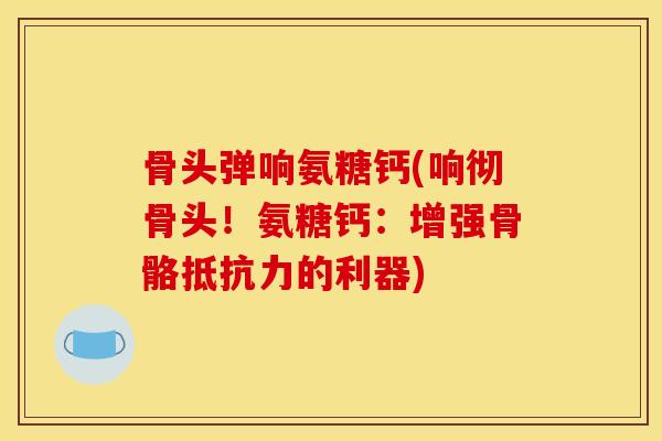 骨头弹响氨糖钙(响彻骨头！氨糖钙：增强骨骼的利器)