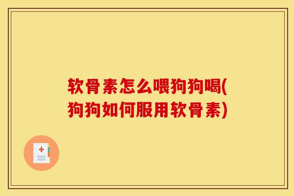 软骨素怎么喂狗狗喝(狗狗如何服用软骨素) 软骨素怎么喂狗狗喝(狗狗如何服用软骨素)