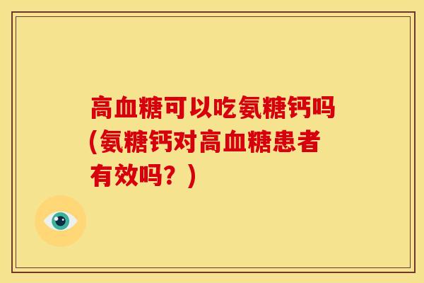 高可以吃氨糖钙吗(氨糖钙对高患者有效吗?) 高可以吃氨糖钙吗(氨糖钙对高患者有效吗?)