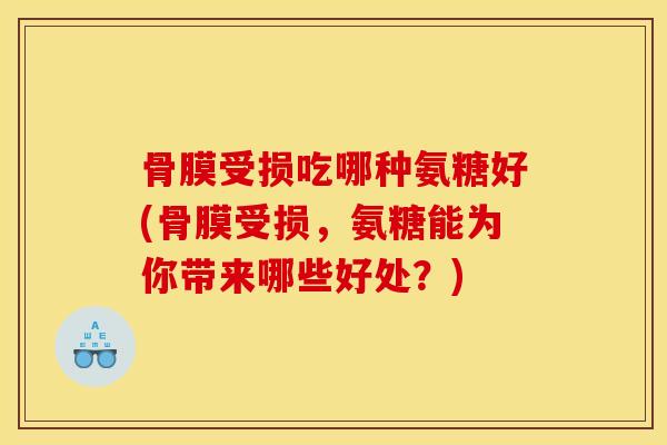 骨膜受损吃哪种氨糖好(骨膜受损，氨糖能为你带来哪些好处？)