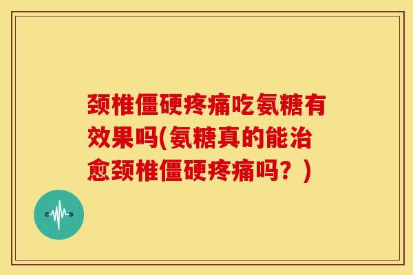 颈椎吃氨糖有效果吗(氨糖真的能愈颈椎吗？)