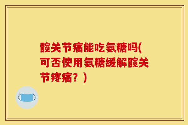 髋关节痛能吃氨糖吗(可否使用氨糖缓解髋关节？)