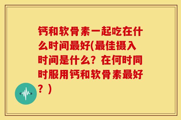 钙和软骨素一起吃在什么时间好(佳摄入时间是什么?在何时同时服用钙和软骨素好?) 钙和软骨素一起吃在什么时间好(佳摄入时间是什么?在何时同时服用钙和软骨素好?)
