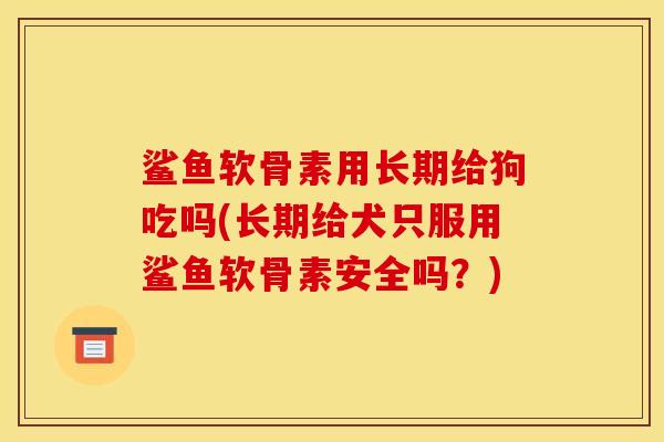 鲨鱼软骨素用长期给狗吃吗(长期给犬只服用鲨鱼软骨素安全吗？)