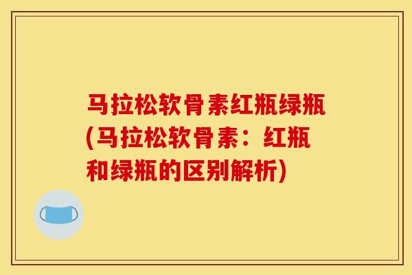 马拉松软骨素红瓶绿瓶(马拉松软骨素：红瓶和绿瓶的区别解析)
