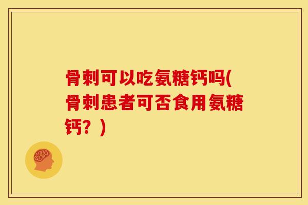 可以吃氨糖钙吗(患者可否食用氨糖钙?) 可以吃氨糖钙吗(患者可否食用氨糖钙?)