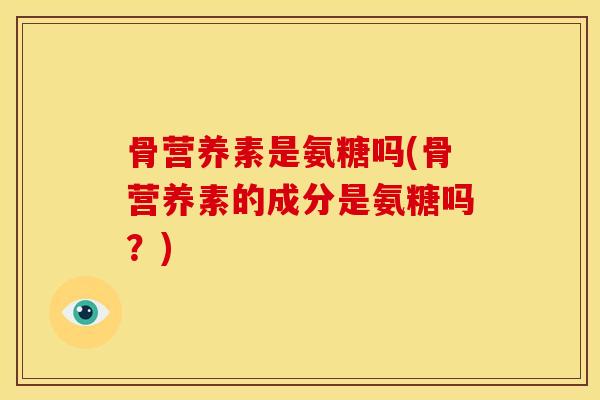 骨营养素是氨糖吗(骨营养素的成分是氨糖吗？)