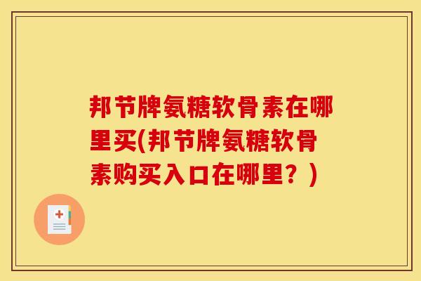 邦节牌氨糖软骨素在哪里买(邦节牌氨糖软骨素购买入口在哪里?) 邦节牌氨糖软骨素在哪里买(邦节牌氨糖软骨素购买入口在哪里?)