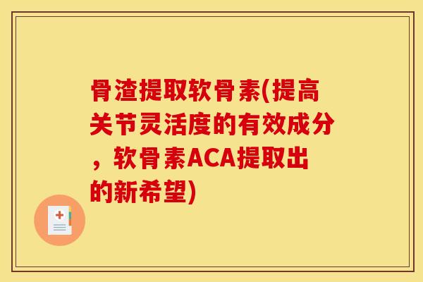 骨渣提取软骨素(提高关节灵活度的有效成分,软骨素ACA提取出的新希望) 骨渣提取软骨素(提高关节灵活度的有效成分,软骨素ACA提取出的新希望)